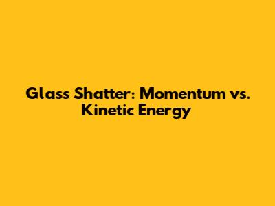 Glass Shatter: Momentum vs. Kinetic Energy