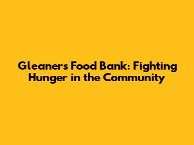 Gleaners Food Bank: Fighting Hunger in the Community