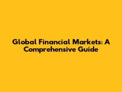 Global Financial Markets: A Comprehensive Guide