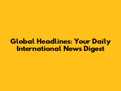 Global Headlines: Your Daily International News Digest