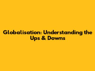 Globalisation: Understanding the Ups & Downs