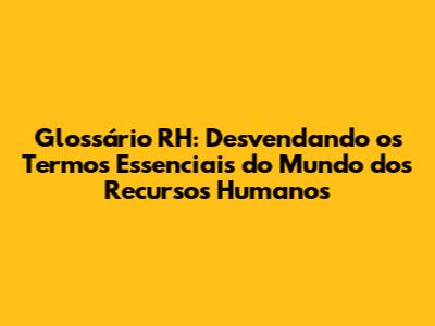 Glossário RH: Desvendando os Termos Essenciais do Mundo dos Recursos Humanos