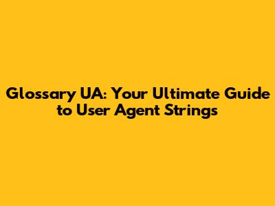 Glossary UA: Your Ultimate Guide to User Agent Strings