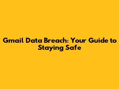 Gmail Data Breach: Your Guide to Staying Safe
