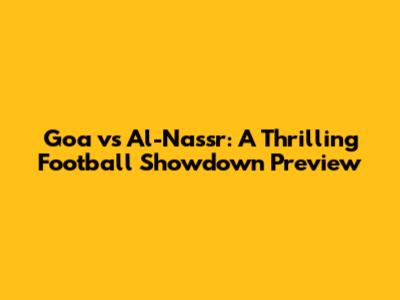 Goa vs Al-Nassr: A Thrilling Football Showdown Preview