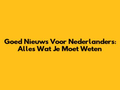 Goed Nieuws Voor Nederlanders: Alles Wat Je Moet Weten