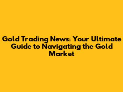 Gold Trading News: Your Ultimate Guide to Navigating the Gold Market