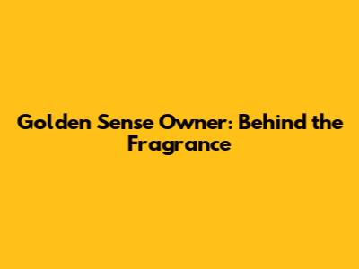 Golden Sense Owner: Behind the Fragrance