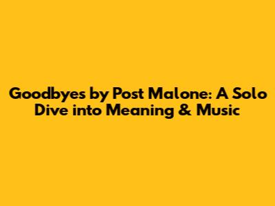 Goodbyes by Post Malone: A Solo Dive into Meaning & Music
