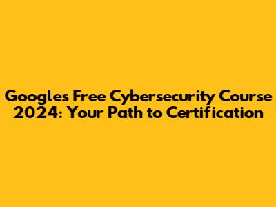 Google's Free Cybersecurity Course 2024: Your Path to Certification