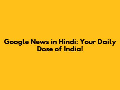 Google News in Hindi: Your Daily Dose of India!