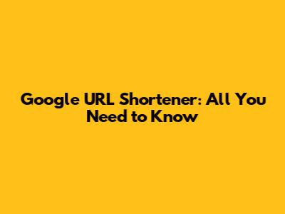 Google URL Shortener: All You Need to Know