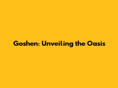 Goshen: Unveiling the Oasis