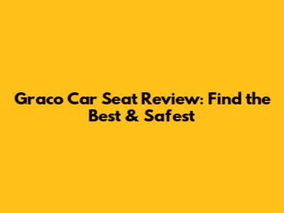 Graco Car Seat Review: Find the Best & Safest