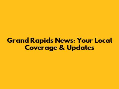 Grand Rapids News: Your Local Coverage & Updates