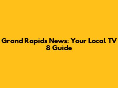 Grand Rapids News: Your Local TV 8 Guide