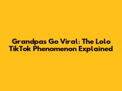 Grandpas Go Viral: The Lolo TikTok Phenomenon Explained