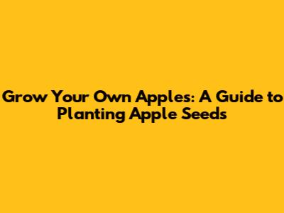 Grow Your Own Apples: A Guide to Planting Apple Seeds