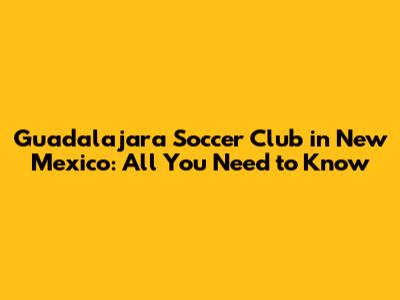 Guadalajara Soccer Club in New Mexico: All You Need to Know