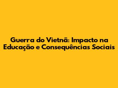 Guerra do Vietnã: Impacto na Educação e Consequências Sociais