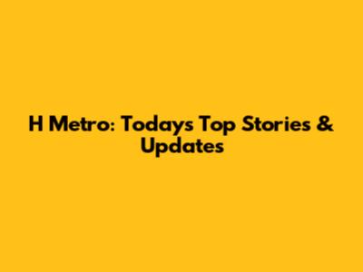 H Metro: Today's Top Stories & Updates