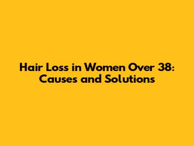 Hair Loss in Women Over 38: Causes and Solutions