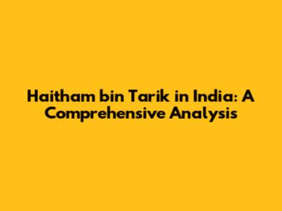 Haitham bin Tarik in India: A Comprehensive Analysis