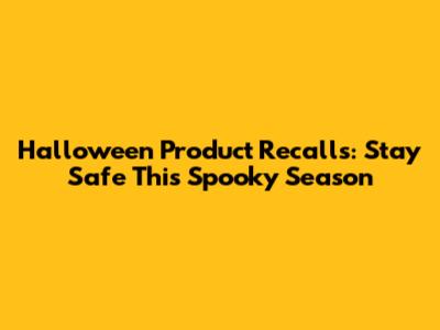 Halloween Product Recalls: Stay Safe This Spooky Season