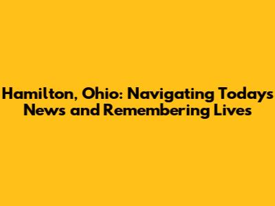 Hamilton, Ohio: Navigating Today's News and Remembering Lives
