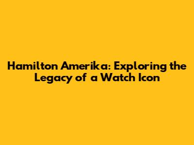 Hamilton Amerika: Exploring the Legacy of a Watch Icon