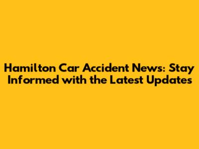 Hamilton Car Accident News: Stay Informed with the Latest Updates