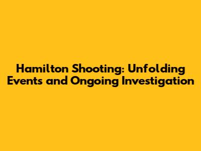 Hamilton Shooting: Unfolding Events and Ongoing Investigation