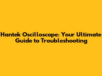 Hantek Oscilloscope: Your Ultimate Guide to Troubleshooting