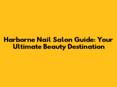 Harborne Nail Salon Guide: Your Ultimate Beauty Destination