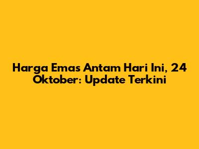 Harga Emas Antam Hari Ini, 24 Oktober: Update Terkini