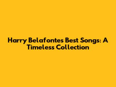 Harry Belafonte's Best Songs: A Timeless Collection