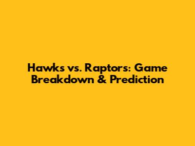 Hawks vs. Raptors: Game Breakdown & Prediction