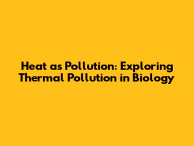 Heat as Pollution: Exploring Thermal Pollution in Biology