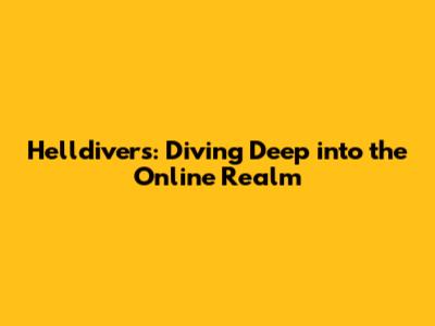 Helldivers: Diving Deep into the Online Realm