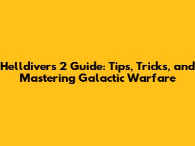Helldivers 2 Guide: Tips, Tricks, and Mastering Galactic Warfare