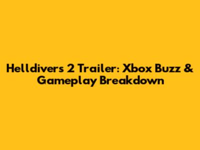 Helldivers 2 Trailer: Xbox Buzz & Gameplay Breakdown