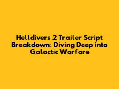 Helldivers 2 Trailer Script Breakdown: Diving Deep into Galactic Warfare
