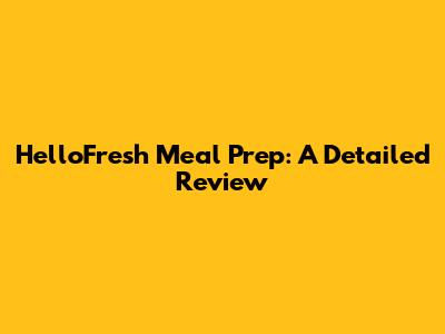 HelloFresh Meal Prep: A Detailed Review
