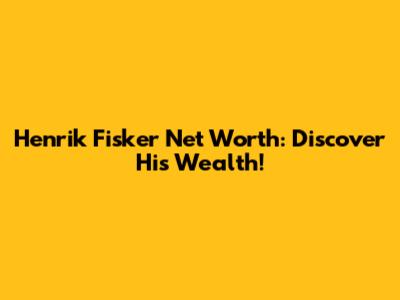 Henrik Fisker Net Worth: Discover His Wealth!