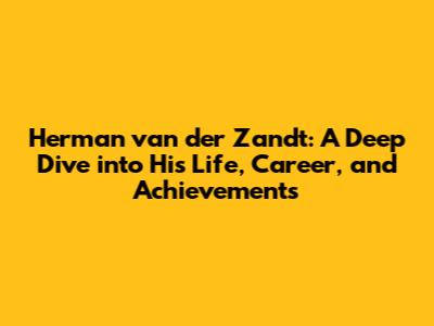 Herman van der Zandt: A Deep Dive into His Life, Career, and Achievements