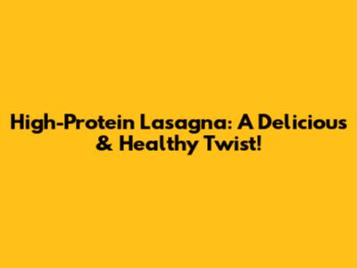 High-Protein Lasagna: A Delicious & Healthy Twist!