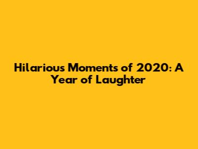Hilarious Moments of 2020: A Year of Laughter