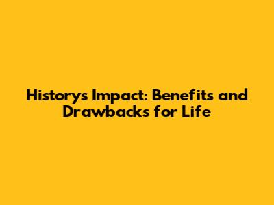 History's Impact: Benefits and Drawbacks for Life