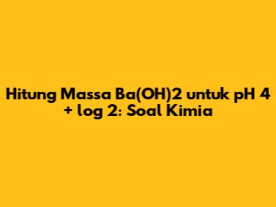 Hitung Massa Ba(OH)2 untuk pH 4 + log 2: Soal Kimia