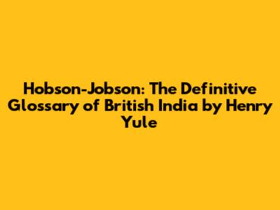 Hobson-Jobson: The Definitive Glossary of British India by Henry Yule
